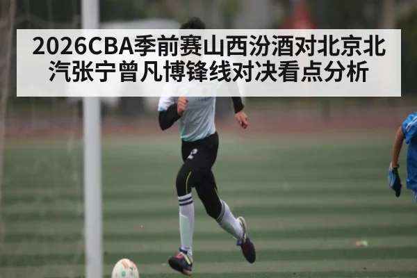 2026CBA季前赛山西汾酒对北京北汽张宁曾凡博锋线对决看点分析