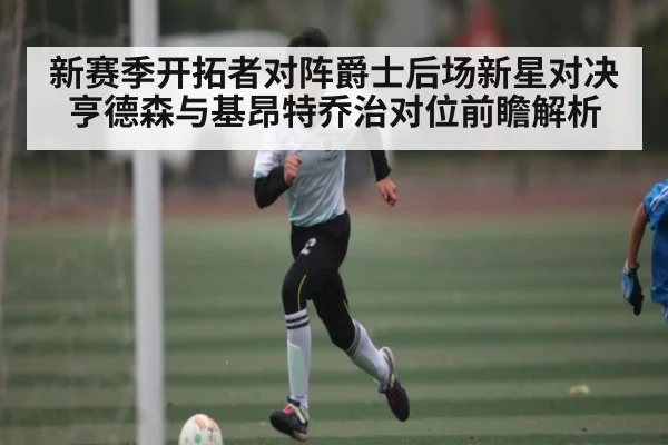 新赛季开拓者对阵爵士后场新星对决 亨德森与基昂特乔治对位前瞻解析
